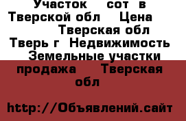 Участок 12 сот. в Тверской обл. › Цена ­ 150 000 - Тверская обл., Тверь г. Недвижимость » Земельные участки продажа   . Тверская обл.